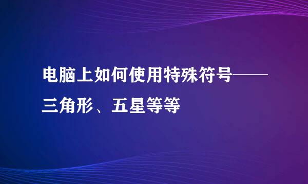 电脑上如何使用特殊符号──三角形、五星等等