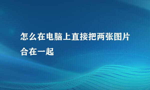 怎么在电脑上直接把两张图片合在一起