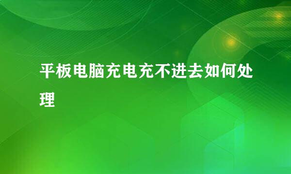 平板电脑充电充不进去如何处理