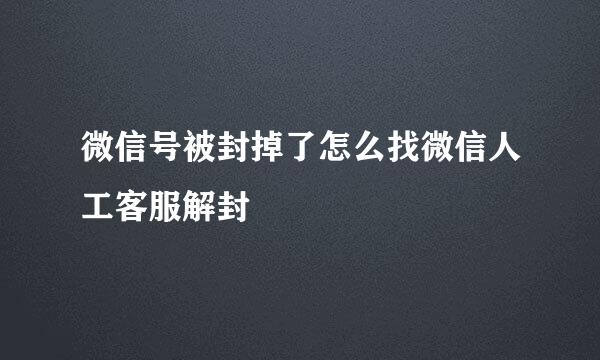 微信号被封掉了怎么找微信人工客服解封