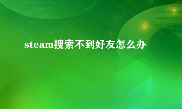 steam搜索不到好友怎么办