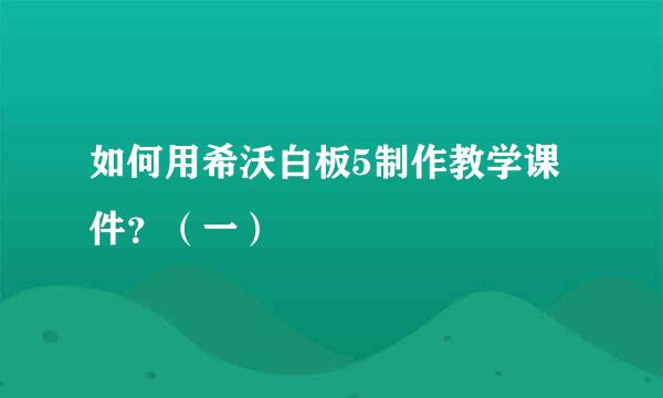 如何用希沃白板5制作教学课件？（一）