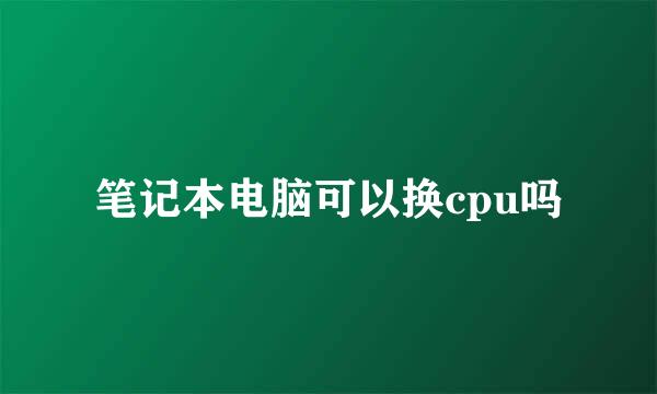 笔记本电脑可以换cpu吗