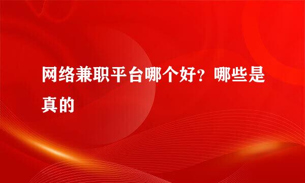 网络兼职平台哪个好？哪些是真的