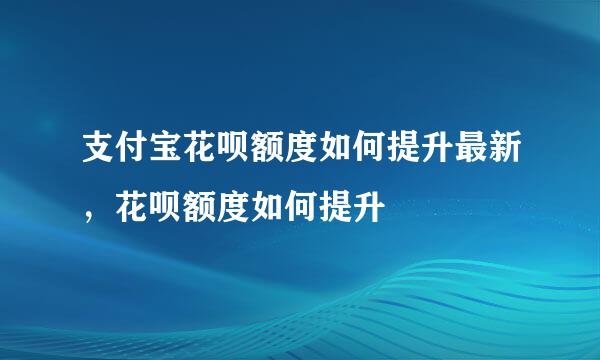 支付宝花呗额度如何提升最新，花呗额度如何提升