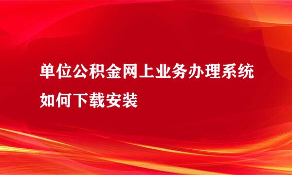 单位公积金网上业务办理系统如何下载安装