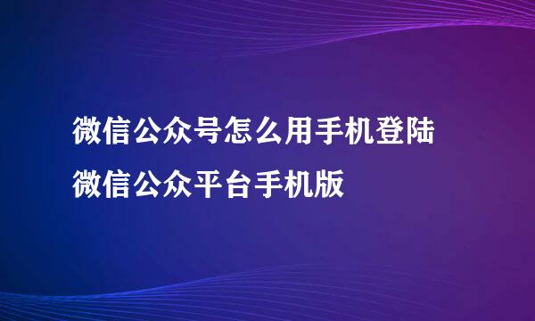 微信公众号怎么用手机登陆 微信公众平台手机版