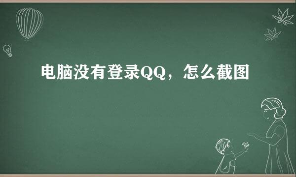 电脑没有登录QQ，怎么截图