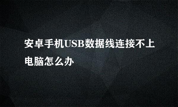 安卓手机USB数据线连接不上电脑怎么办