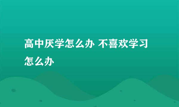 高中厌学怎么办 不喜欢学习怎么办