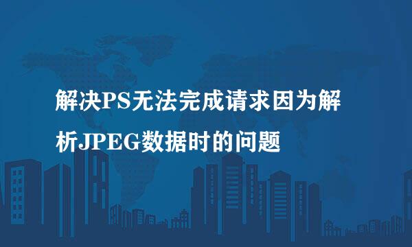 解决PS无法完成请求因为解析JPEG数据时的问题