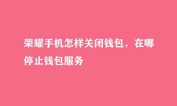 荣耀手机怎样关闭钱包，在哪停止钱包服务