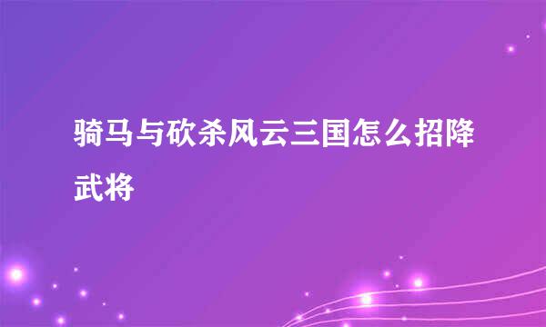 骑马与砍杀风云三国怎么招降武将