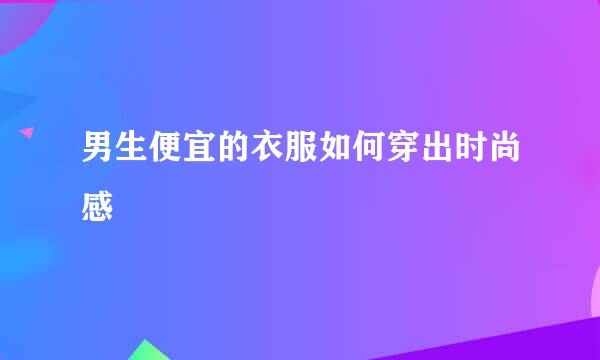 男生便宜的衣服如何穿出时尚感