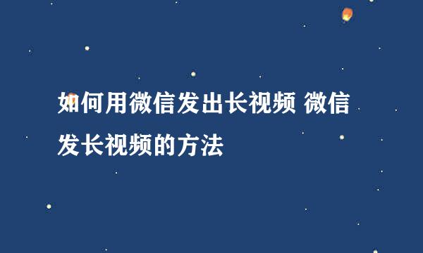 如何用微信发出长视频 微信发长视频的方法