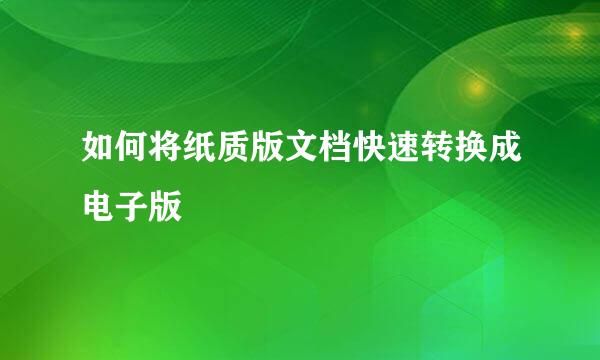 如何将纸质版文档快速转换成电子版