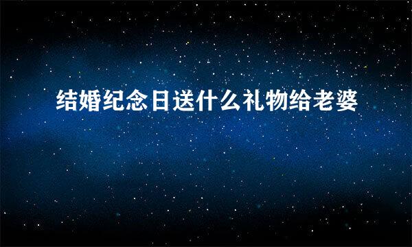 结婚纪念日送什么礼物给老婆