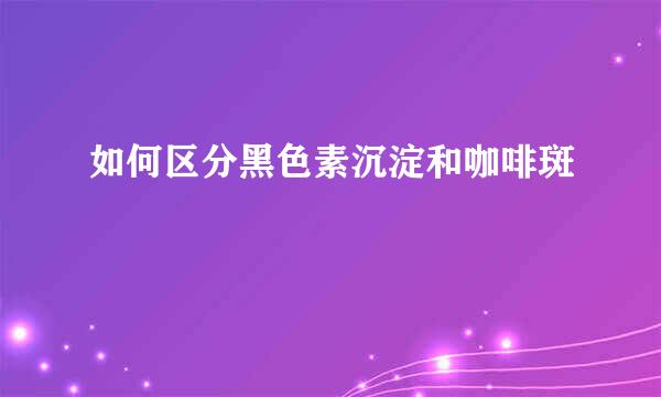 如何区分黑色素沉淀和咖啡斑