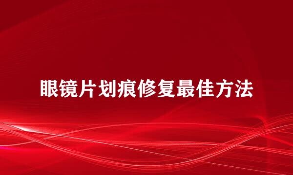 眼镜片划痕修复最佳方法