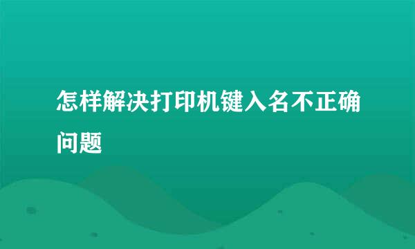 怎样解决打印机键入名不正确问题