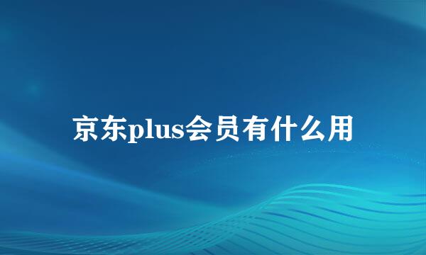 京东plus会员有什么用